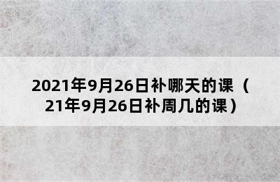 2021年9月26日补哪天的课（21年9月26日补周几的课）