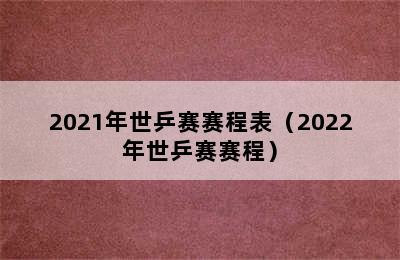 2021年世乒赛赛程表（2022年世乒赛赛程）