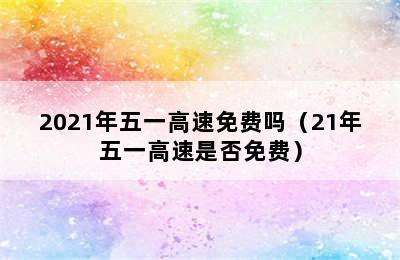 2021年五一高速免费吗（21年五一高速是否免费）