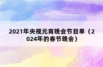 2021年央视元宵晚会节目单（2024年的春节晚会）