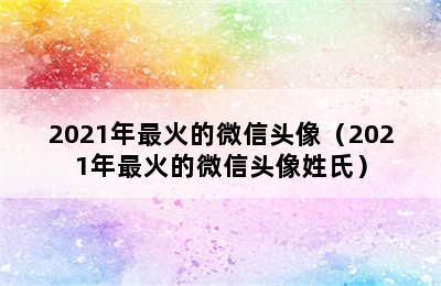 2021年最火的微信头像（2021年最火的微信头像姓氏）