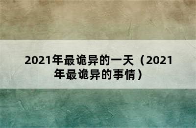 2021年最诡异的一天（2021年最诡异的事情）