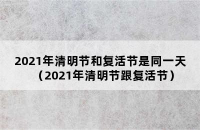 2021年清明节和复活节是同一天（2021年清明节跟复活节）