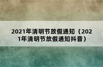 2021年清明节放假通知（2021年清明节放假通知抖音）