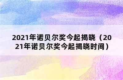 2021年诺贝尔奖今起揭晓（2021年诺贝尔奖今起揭晓时间）