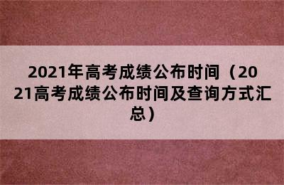 2021年高考成绩公布时间（2021高考成绩公布时间及查询方式汇总）