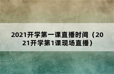 2021开学第一课直播时间（2021开学第1课现场直播）