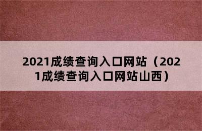 2021成绩查询入口网站（2021成绩查询入口网站山西）