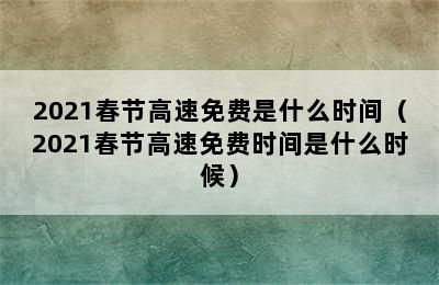 2021春节高速免费是什么时间（2021春节高速免费时间是什么时候）