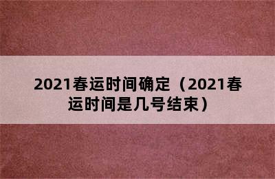 2021春运时间确定（2021春运时间是几号结束）