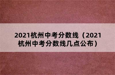 2021杭州中考分数线（2021杭州中考分数线几点公布）