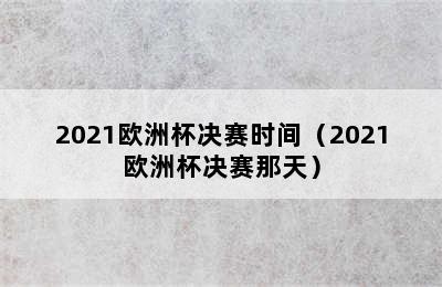 2021欧洲杯决赛时间（2021欧洲杯决赛那天）