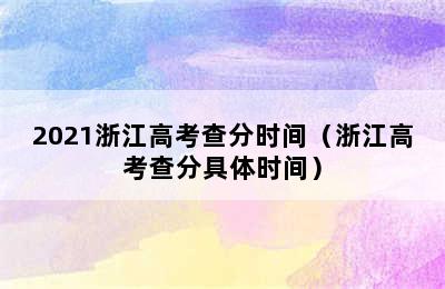 2021浙江高考查分时间（浙江高考查分具体时间）