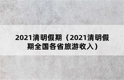 2021清明假期（2021清明假期全国各省旅游收入）