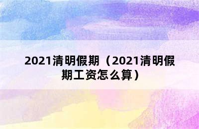 2021清明假期（2021清明假期工资怎么算）