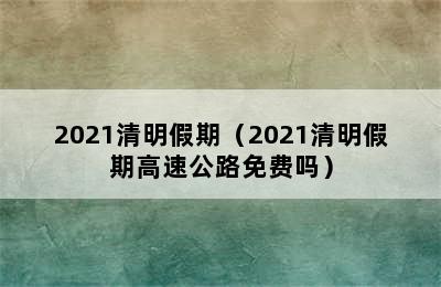 2021清明假期（2021清明假期高速公路免费吗）