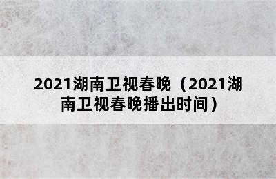 2021湖南卫视春晚（2021湖南卫视春晚播出时间）