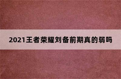 2021王者荣耀刘备前期真的弱吗