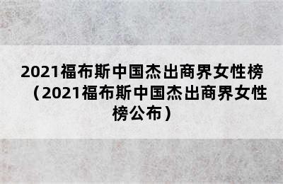 2021福布斯中国杰出商界女性榜（2021福布斯中国杰出商界女性榜公布）