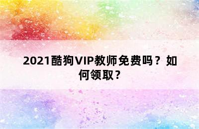 2021酷狗VIP教师免费吗？如何领取？