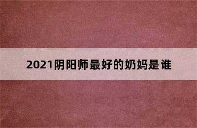 2021阴阳师最好的奶妈是谁