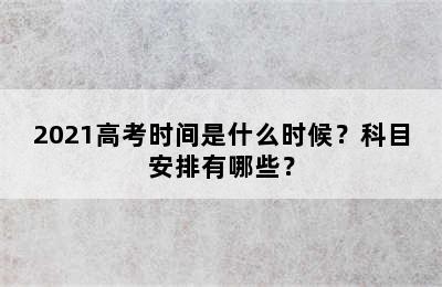 2021高考时间是什么时候？科目安排有哪些？