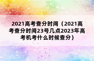 2021高考查分时间（2021高考查分时间23号几点2023年高考机考什么时候查分）