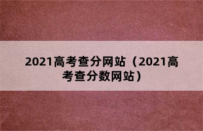 2021高考查分网站（2021高考查分数网站）