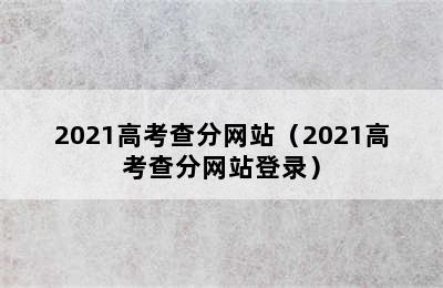 2021高考查分网站（2021高考查分网站登录）