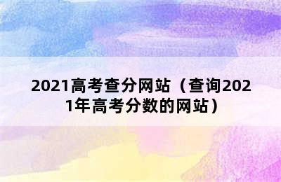 2021高考查分网站（查询2021年高考分数的网站）