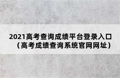 2021高考查询成绩平台登录入口（高考成绩查询系统官网网址）