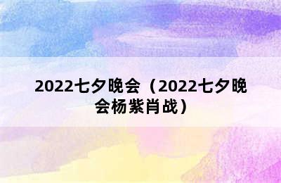 2022七夕晚会（2022七夕晚会杨紫肖战）