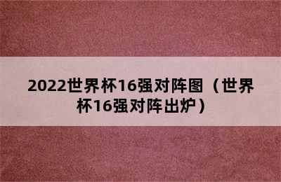 2022世界杯16强对阵图（世界杯16强对阵出炉）