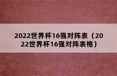 2022世界杯16强对阵表（2022世界杯16强对阵表格）