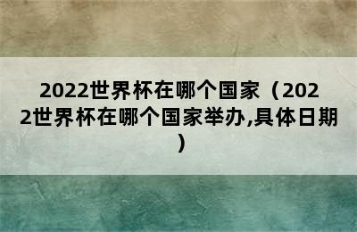 2022世界杯在哪个国家（2022世界杯在哪个国家举办,具体日期）