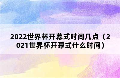 2022世界杯开幕式时间几点（2021世界杯开幕式什么时间）