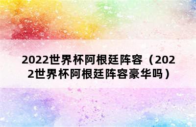 2022世界杯阿根廷阵容（2022世界杯阿根廷阵容豪华吗）