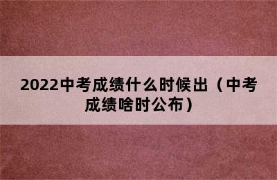 2022中考成绩什么时候出（中考成绩啥时公布）