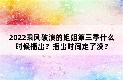 2022乘风破浪的姐姐第三季什么时候播出？播出时间定了没？