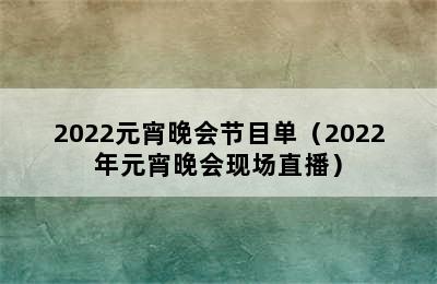 2022元宵晚会节目单（2022年元宵晚会现场直播）