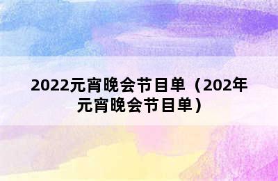 2022元宵晚会节目单（202年元宵晚会节目单）