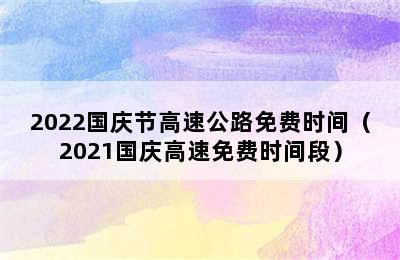 2022国庆节高速公路免费时间（2021国庆高速免费时间段）