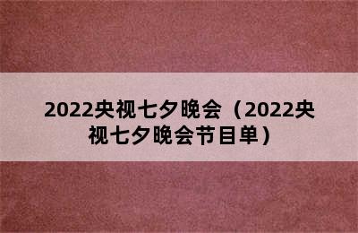 2022央视七夕晚会（2022央视七夕晚会节目单）