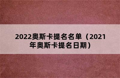 2022奥斯卡提名名单（2021年奥斯卡提名日期）