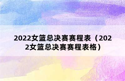 2022女篮总决赛赛程表（2022女篮总决赛赛程表格）