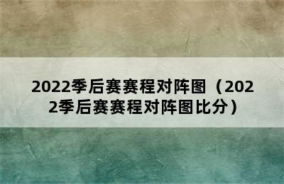 2022季后赛赛程对阵图（2022季后赛赛程对阵图比分）