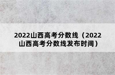 2022山西高考分数线（2022山西高考分数线发布时间）