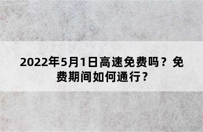 2022年5月1日高速免费吗？免费期间如何通行？