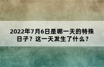 2022年7月6日是哪一天的特殊日子？这一天发生了什么？