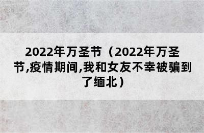 2022年万圣节（2022年万圣节,疫情期间,我和女友不幸被骗到了缅北）